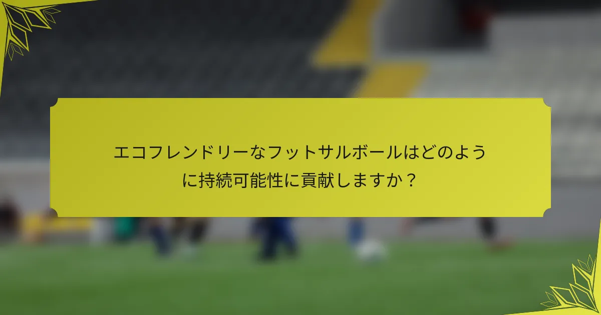 エコフレンドリーなフットサルボールはどのように持続可能性に貢献しますか？