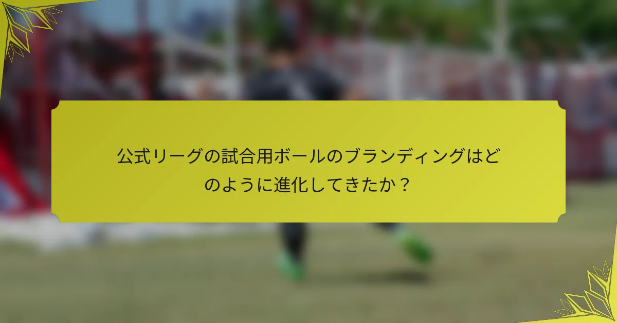 公式リーグの試合用ボールのブランディングはどのように進化してきたか？