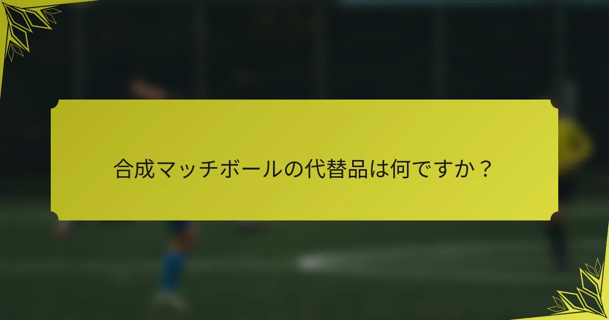 合成マッチボールの代替品は何ですか？