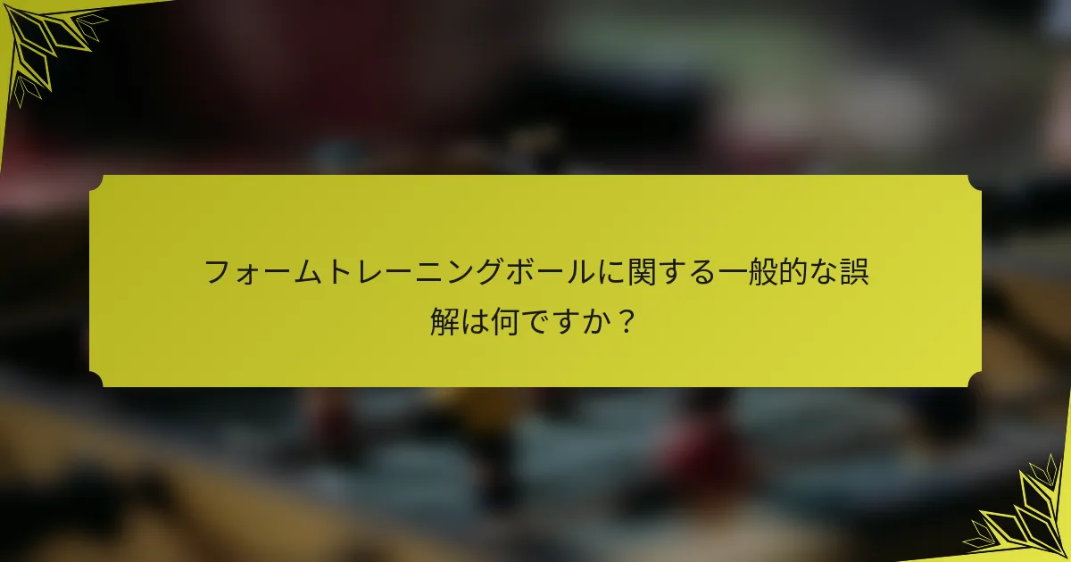 フォームトレーニングボールに関する一般的な誤解は何ですか？