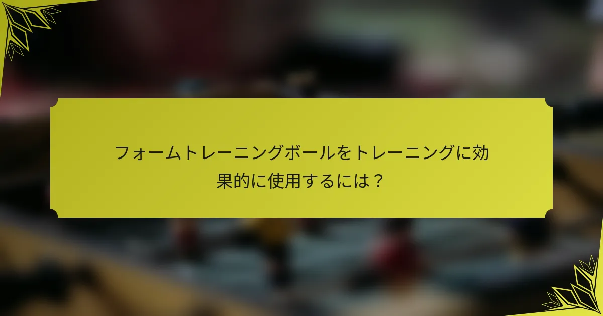 フォームトレーニングボールをトレーニングに効果的に使用するには？