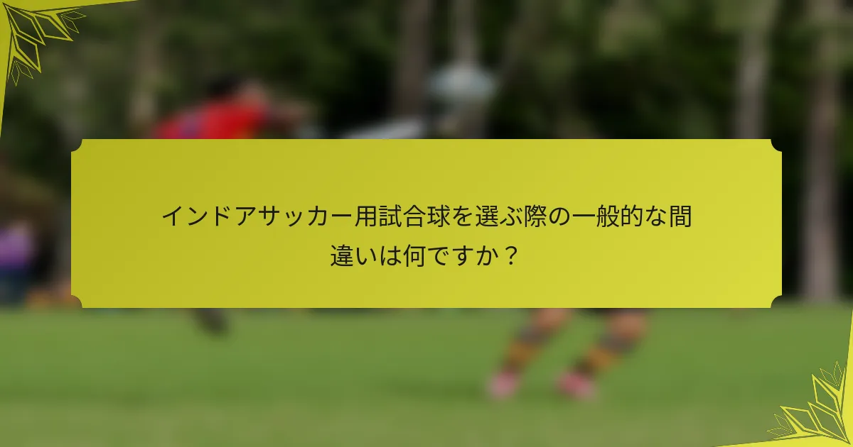 インドアサッカー用試合球を選ぶ際の一般的な間違いは何ですか？