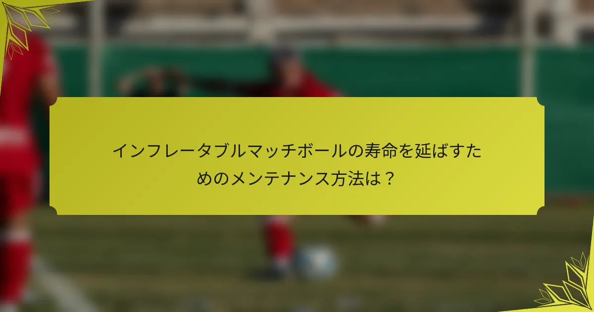 インフレータブルマッチボールの寿命を延ばすためのメンテナンス方法は？