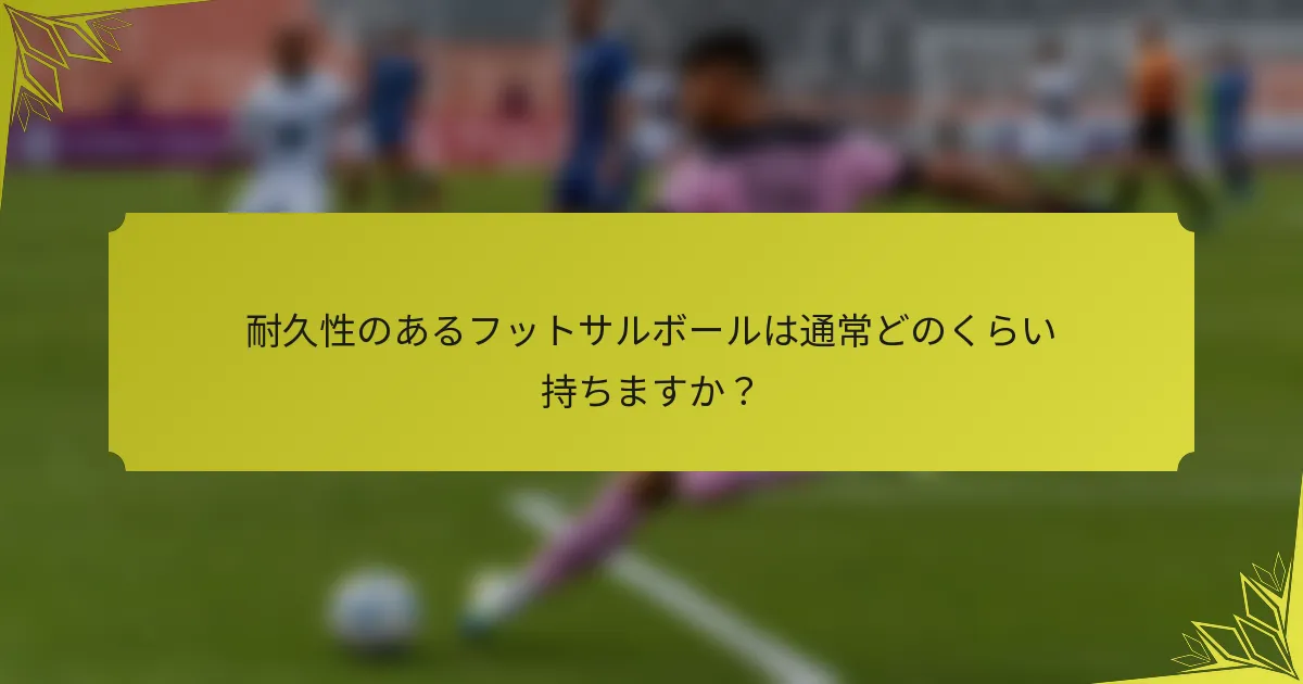 耐久性のあるフットサルボールは通常どのくらい持ちますか？