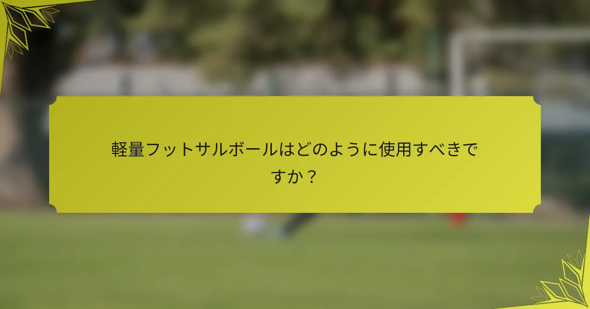 軽量フットサルボールはどのように使用すべきですか？