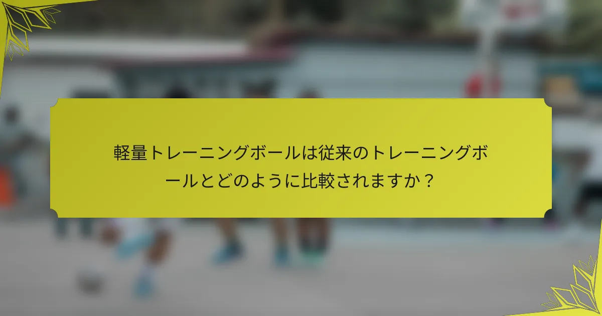 軽量トレーニングボールは従来のトレーニングボールとどのように比較されますか？