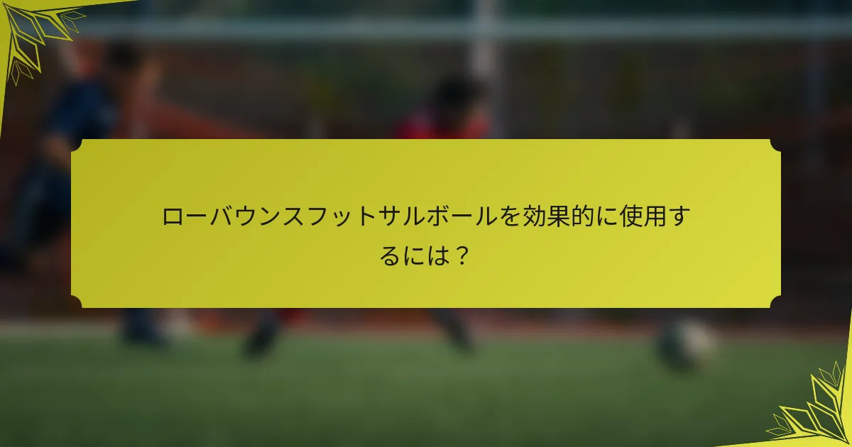 ローバウンスフットサルボールを効果的に使用するには？