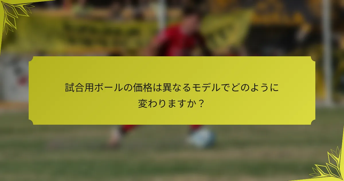 試合用ボールの価格は異なるモデルでどのように変わりますか？