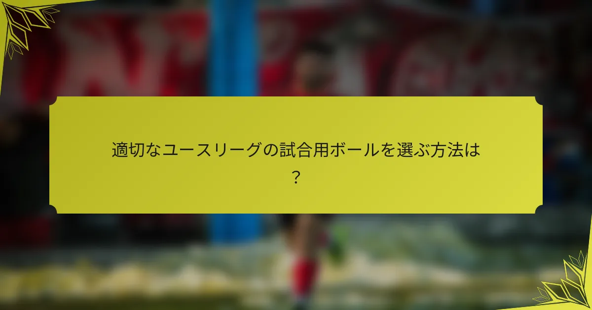 適切なユースリーグの試合用ボールを選ぶ方法は？