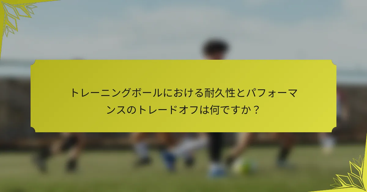 トレーニングボールにおける耐久性とパフォーマンスのトレードオフは何ですか？