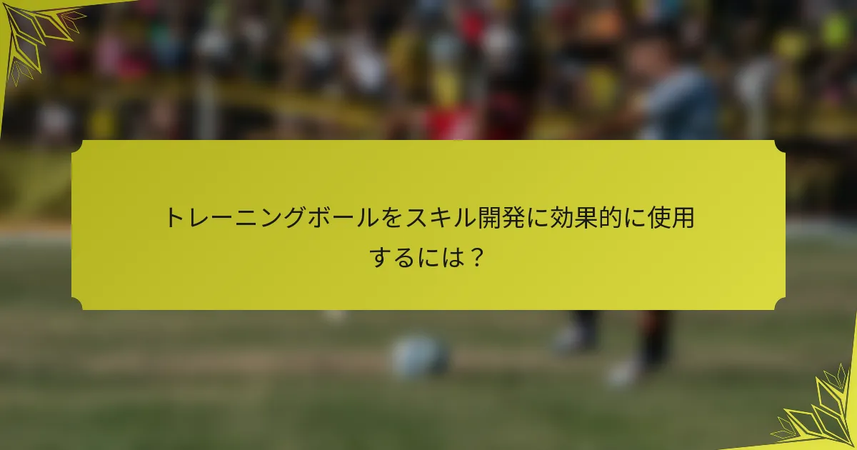 トレーニングボールをスキル開発に効果的に使用するには？