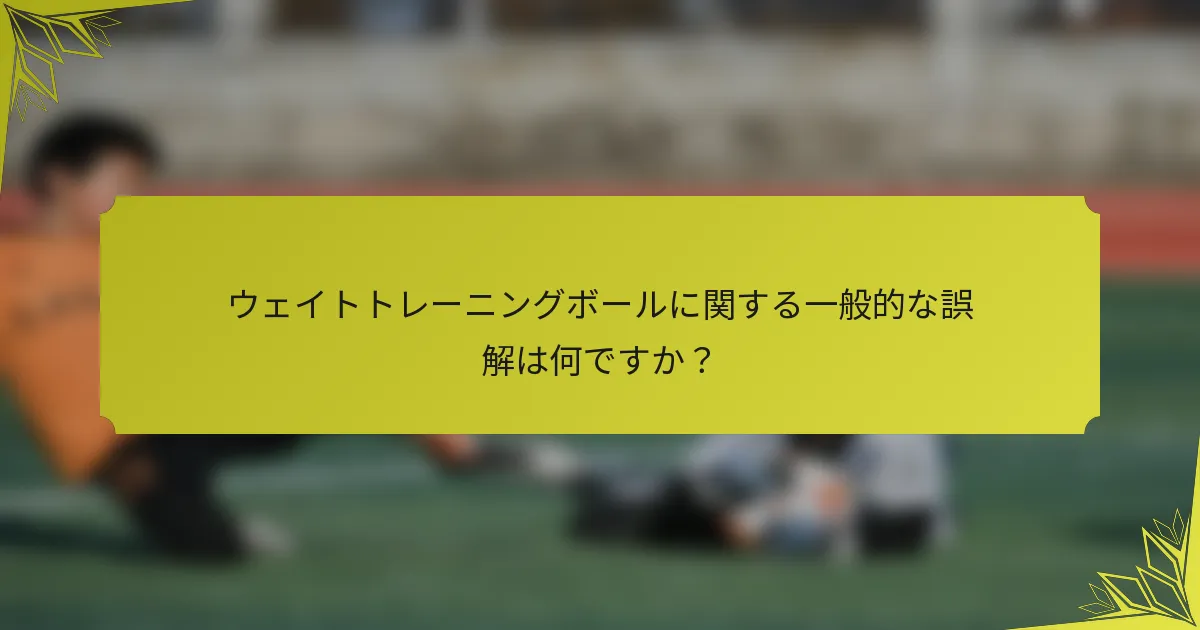 ウェイトトレーニングボールに関する一般的な誤解は何ですか？