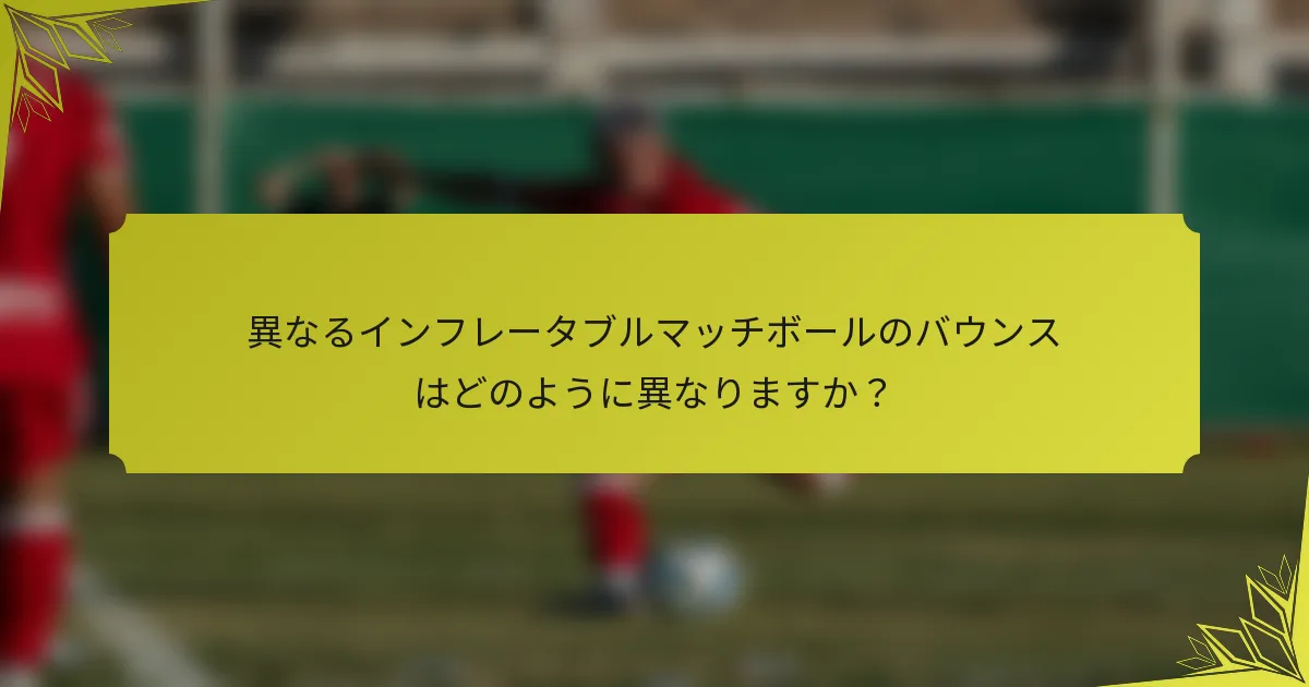 異なるインフレータブルマッチボールのバウンスはどのように異なりますか？