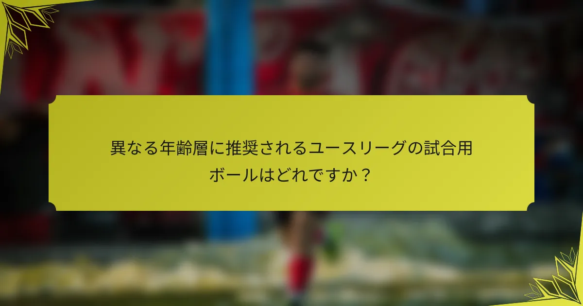 異なる年齢層に推奨されるユースリーグの試合用ボールはどれですか？