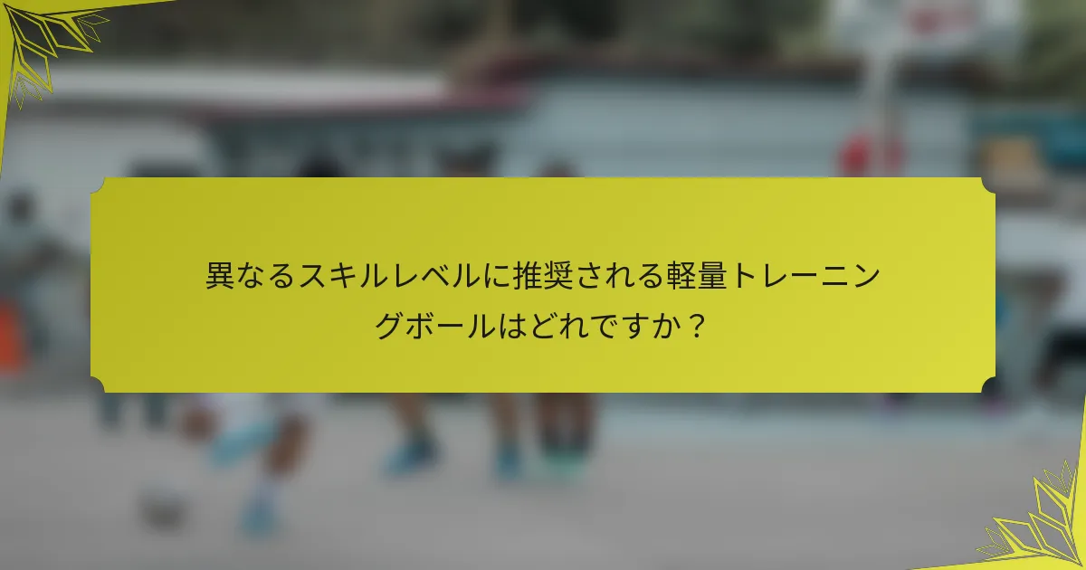 異なるスキルレベルに推奨される軽量トレーニングボールはどれですか？